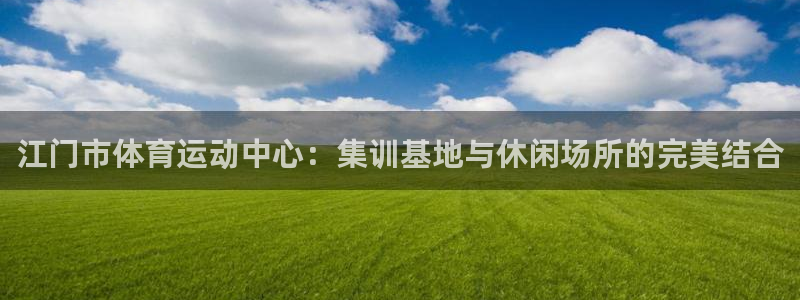 沐鸣2官网注册：江门市体育运动中心：集训基地与休闲场所的完美结合