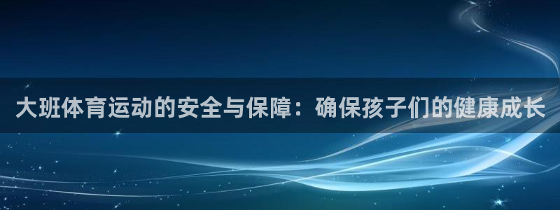 沐鸣2体育官网登录：大班体育运动的安全与保障：确保孩子们的健康成长