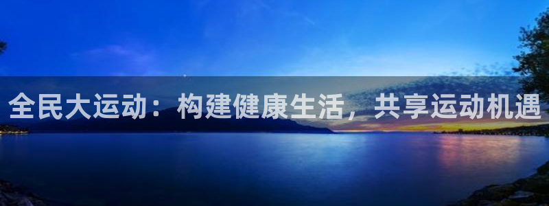意昂平台主管：全民大运动：构建健康生活，共享运动机遇