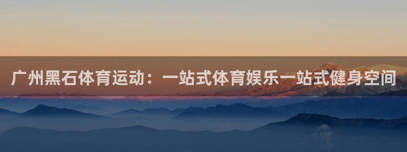 意昂包怎么样：广州黑石体育运动：一站式体育娱乐一站式健身空间