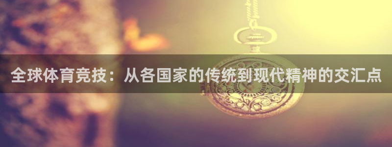 沐鸣2平台开户链接：全球体育竞技：从各国家的传统到现代精神的交汇点