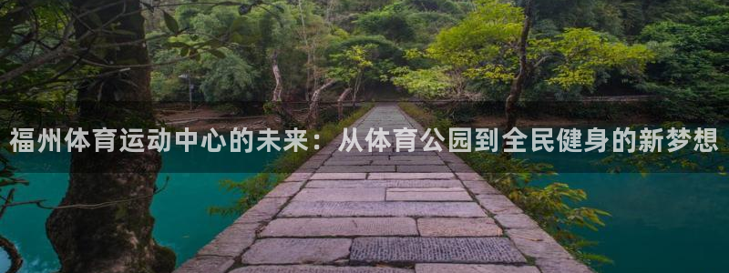 沐鸣2体育游戏：福州体育运动中心的未来：从体育公园到全民健身的新梦想