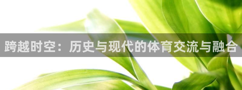 沐鸣2体育平台开号链接：跨越时空：历史与现代的体育交流与融合