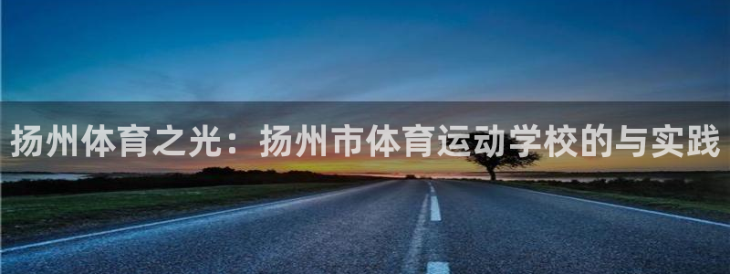 沐鸣2体育4：扬州体育之光：扬州市体育运动学校的与实践