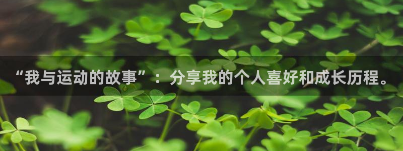 意昂体育4：“我与运动的故事”：分享我的个人喜好和成长历程。